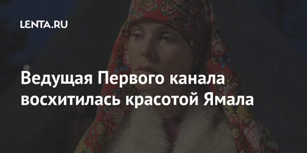 Ведущая Первого канала восхитилась красотой Ямала