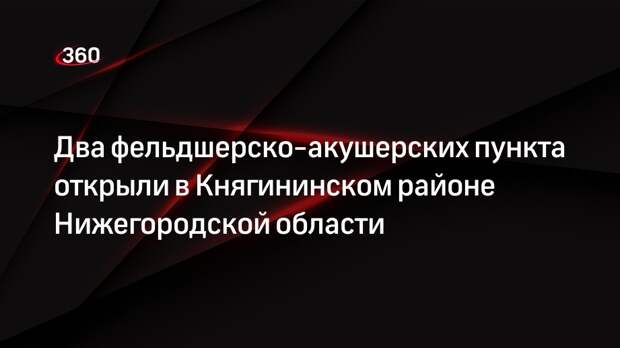 Два фельдшерско-акушерских пункта открыли в Княгининском районе Нижегородской области