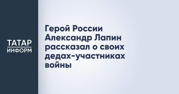 Герой России Александр Лапин рассказал о своих дедах-участниках войны