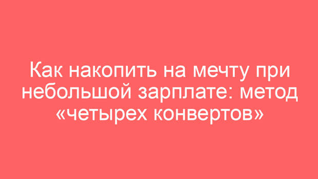 Как накопить на мечту при небольшой зарплате: метод «четырех конвертов»