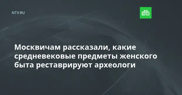 Москвичам рассказали, какие средневековые предметы женского быта реставрируют археологи