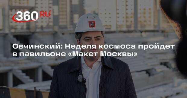 Овчинский: Неделя космоса пройдет в павильоне «Макет Москвы»