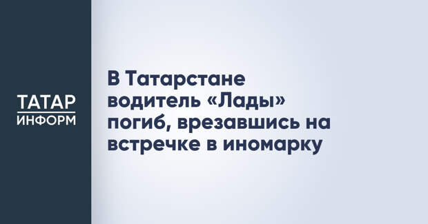 В Татарстане водитель «Лады» погиб, врезавшись на встречке в иномарку