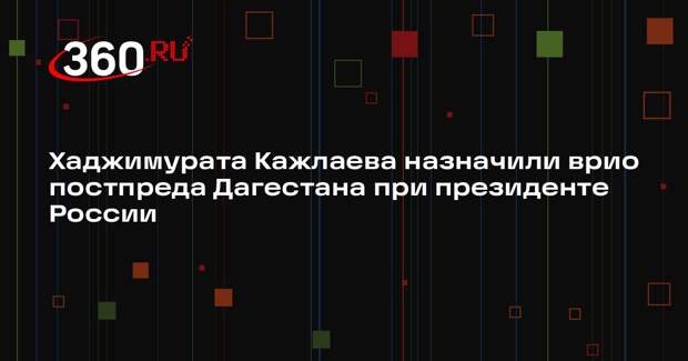 Хаджимурата Кажлаева назначили врио постпреда Дагестана при президенте России