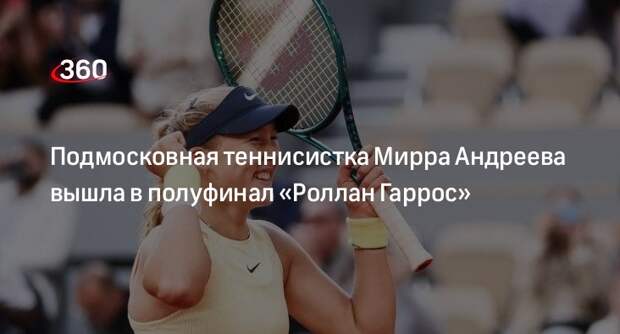 Подмосковная теннисистка Мирра Андреева  вышла в полуфинал «Роллан Гаррос»