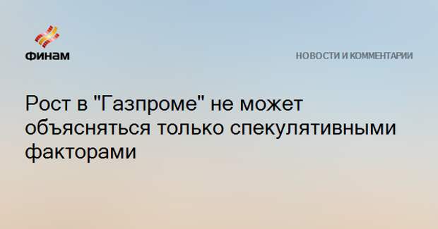 Рост в "Газпроме" не может объясняться только спекулятивными факторами