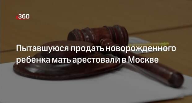 Суд заключил под стражу москвичку, которая пыталась продать новорожденного
