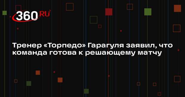 Тренер «Торпедо» Гарагуля заявил, что команда готова к решающему матчу