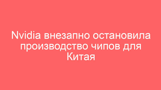 Nvidia внезапно остановила производство чипов для Китая