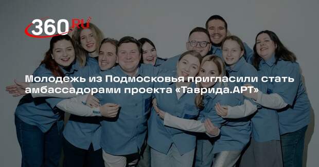 Молодежь из Подмосковья пригласили стать амбассадорами проекта «Таврида.АРТ»