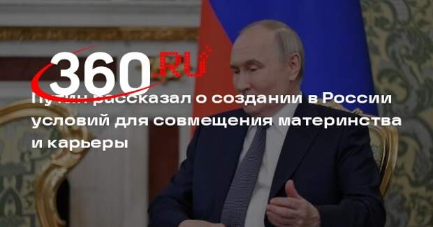 Путин рассказал о создании в России условий для совмещения материнства и карьеры
