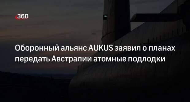 Оборонный альянс AUKUS заявил о планах передать Австралии атомные подлодки