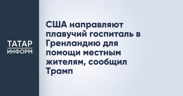 США направляют плавучий госпиталь в Гренландию для помощи местным жителям, сообщил Трамп