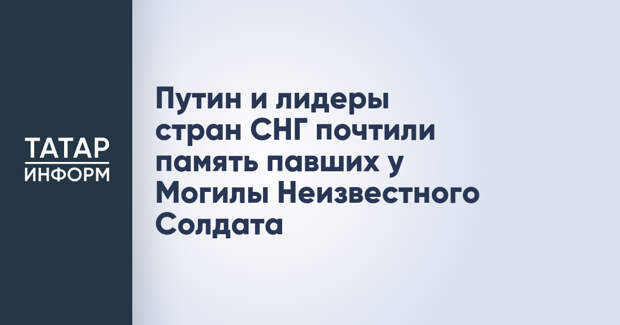 Путин и лидеры стран СНГ почтили память павших у Могилы Неизвестного Солдата