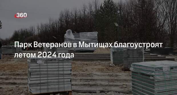 Парк Ветеранов в Мытищах благоустроят летом 2024 года