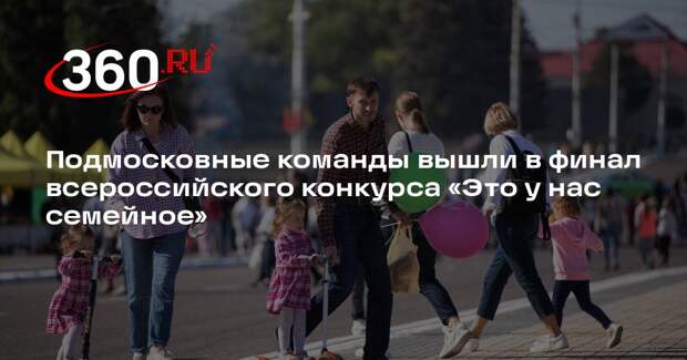Подмосковные команды вышли в финал всероссийского конкурса «Это у нас семейное»
