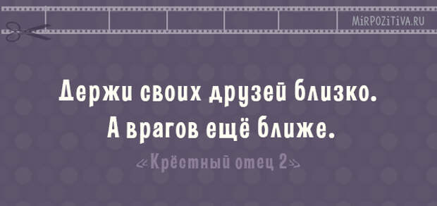 Держи своих друзей близко. А врагов ещё ближе  -Крёстный отец 2-