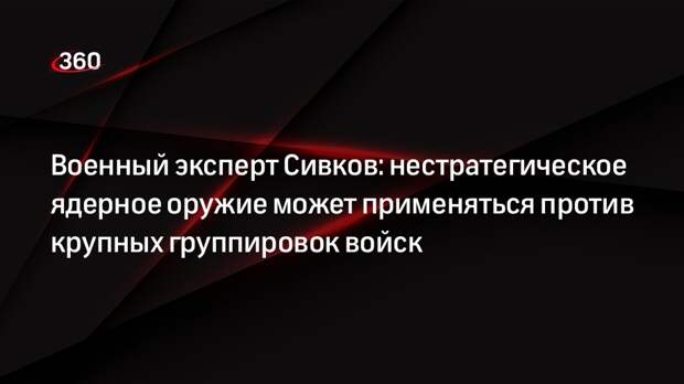 Военный эксперт Сивков: нестратегическое ядерное оружие может применяться против крупных группировок войск
