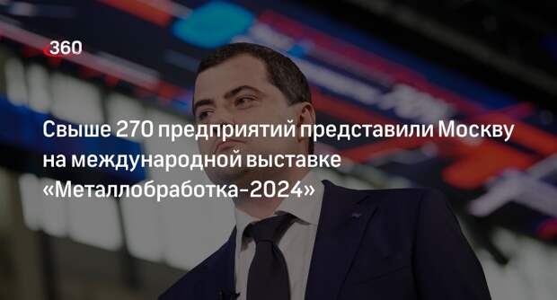 Свыше 270 предприятий представили Москву на международной выставке «Металлобработка-2024»