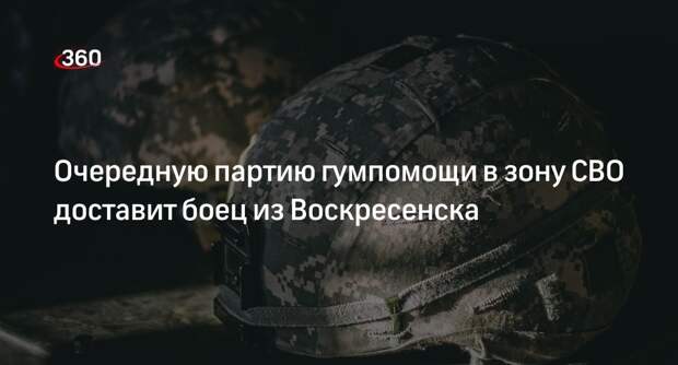 Очередную партию гумпомощи в зону СВО доставит боец из Воскресенска