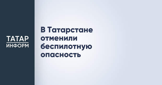 В Татарстане отменили беспилотную опасность