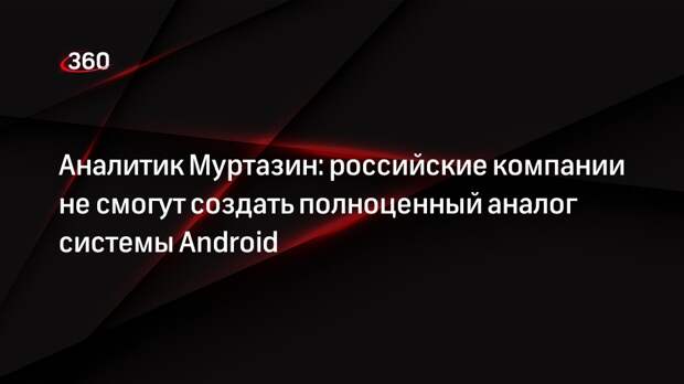 Аналитик Муртазин: российские компании не смогут создать полноценный аналог системы Android