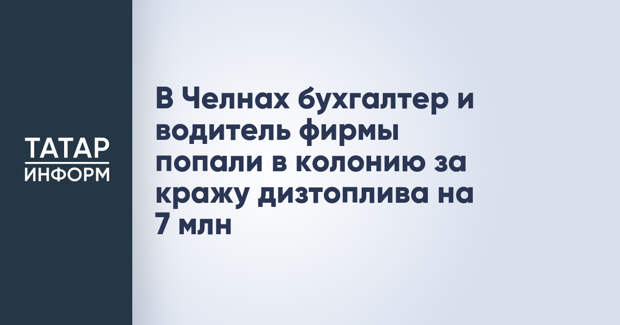 В Челнах бухгалтер и водитель фирмы попали в колонию за кражу дизтоплива на 7 млн