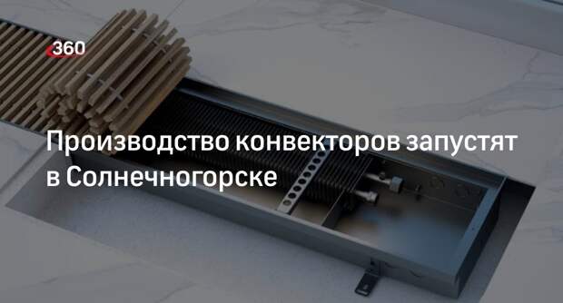 Производство конвекторов запустят в Солнечногорске