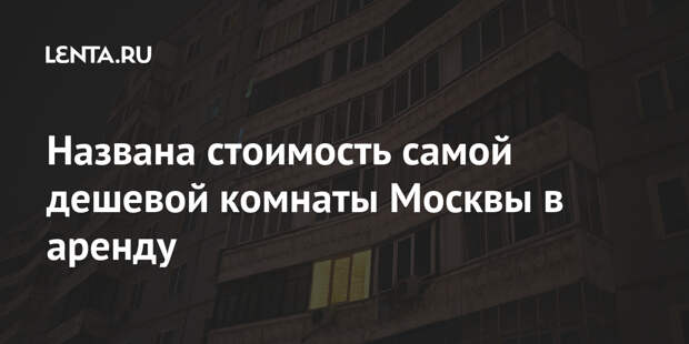 Названа стоимость самой дешевой комнаты Москвы в аренду