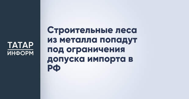 Строительные леса из металла попадут под ограничения допуска импорта в РФ