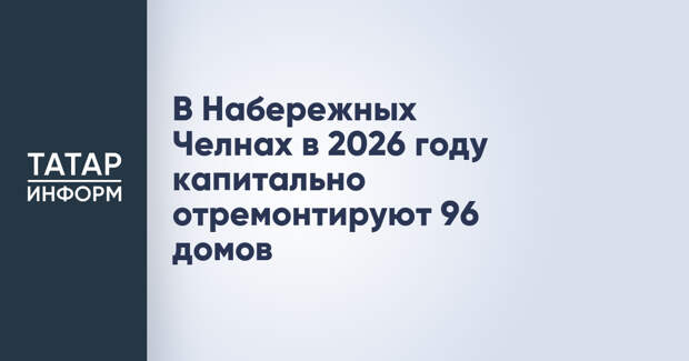 В Набережных Челнах в 2026 году капитально отремонтируют 96 домов