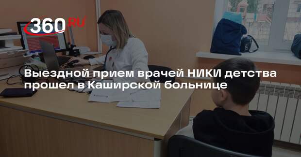 Выездной прием врачей НИКИ детства прошел в Каширской больнице