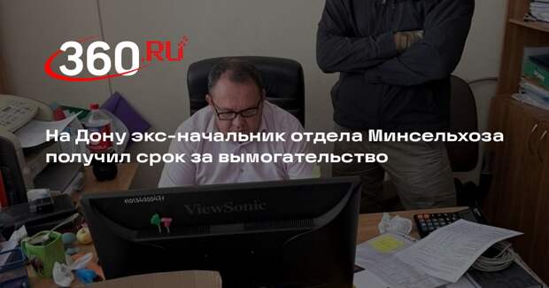 На Дону экс-начальник отдела Минсельхоза получил срок за вымогательство