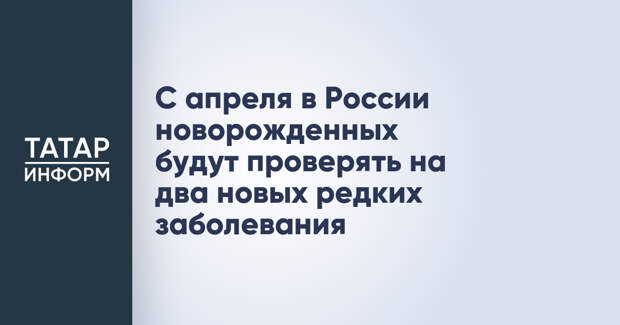 С апреля в России новорожденных будут проверять на два новых редких заболевания