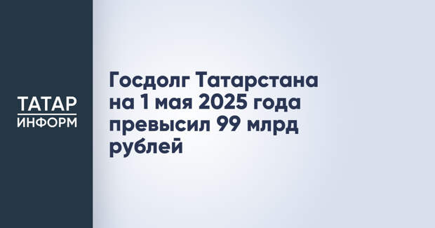 Госдолг Татарстана на 1 мая 2025 года превысил 99 млрд рублей