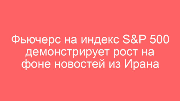 Фьючерс на индекс S&P 500 демонстрирует рост на фоне новостей из Ирана