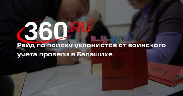 Источник 360.ru: военные следователи вычислили в Балашихе более 130 уклонистов