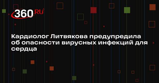 Кардиолог Литвякова предупредила об опасности вирусных инфекций для сердца