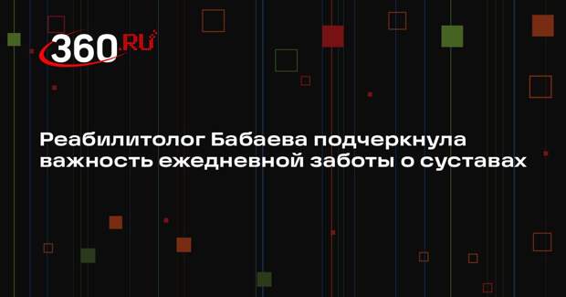 Реабилитолог Бабаева подчеркнула важность ежедневной заботы о суставах