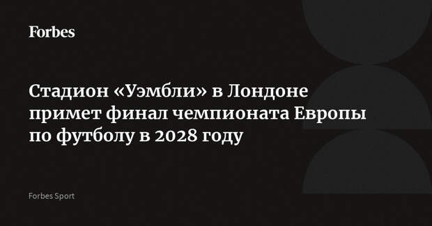 Стадион «Уэмбли» в Лондоне примет финал чемпионата Европы по футболу в 2028 году