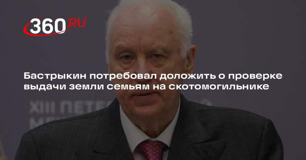 Бастрыкин потребовал доложить о проверке выдачи земли семьям на скотомогильнике