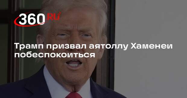 Трамп призвал аятоллу Хаменеи побеспокоиться