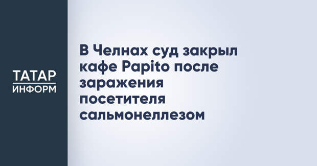 В Челнах суд закрыл кафе Papito после заражения посетителя сальмонеллезом