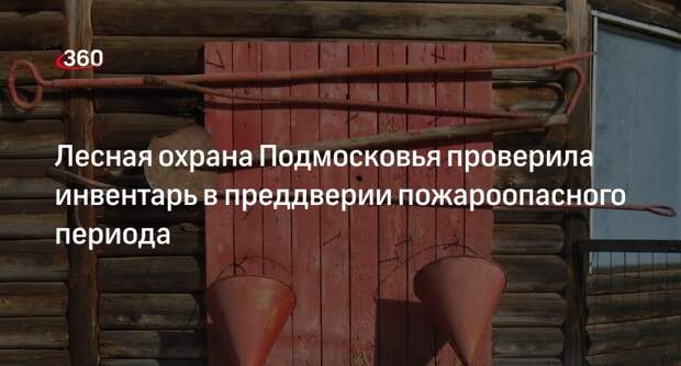 Лесная охрана Подмосковья проверила инвентарь в преддверии пожароопасного периода