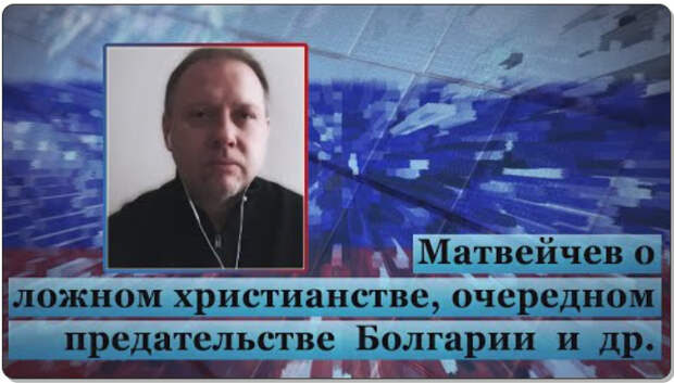 Матвейчев о ложном христианстве, очередном предательстве Болгарии и др.