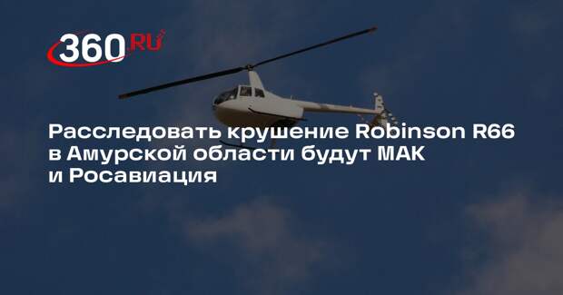 Расследовать крушение Robinson R66 в Амурской области будут МАК и Росавиация