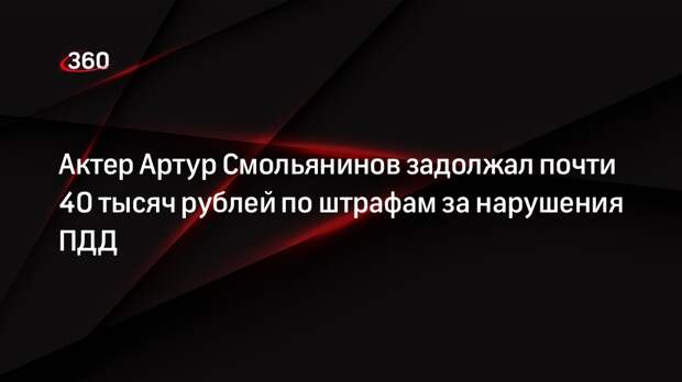 Актер Артур Смольянинов задолжал почти 40 тысяч рублей по штрафам за нарушения ПДД