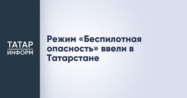 Режим «Беспилотная опасность» ввели в Татарстане