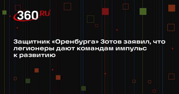 Защитник «Оренбурга» Зотов заявил, что легионеры дают командам импульс к развитию