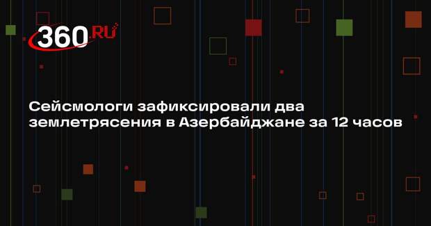 Сейсмологи зафиксировали два землетрясения в Азербайджане за 12 часов